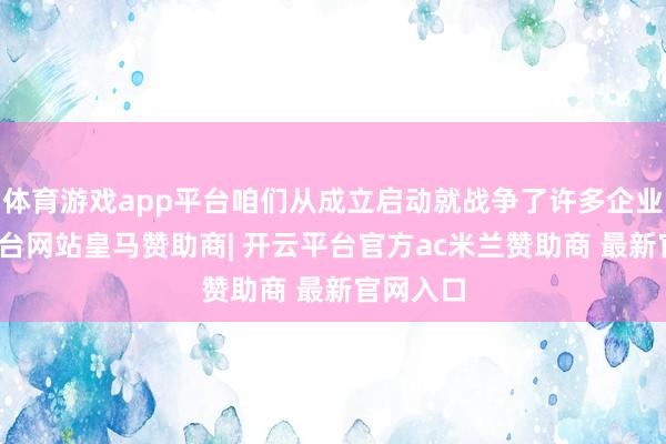 体育游戏app平台咱们从成立启动就战争了许多企业-开云平台网站皇马赞助商| 开云平台官方ac米兰赞助商 最新官网入口