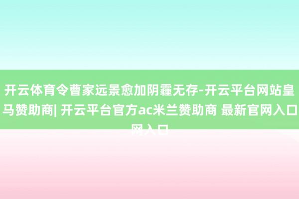 开云体育令曹家远景愈加阴霾无存-开云平台网站皇马赞助商| 开云平台官方ac米兰赞助商 最新官网入口
