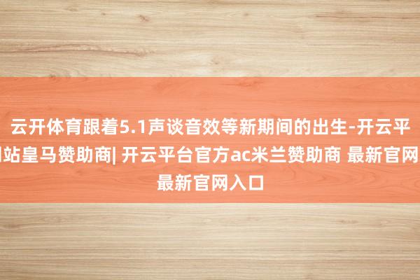 云开体育跟着5.1声谈音效等新期间的出生-开云平台网站皇马赞助商| 开云平台官方ac米兰赞助商 最新官网入口