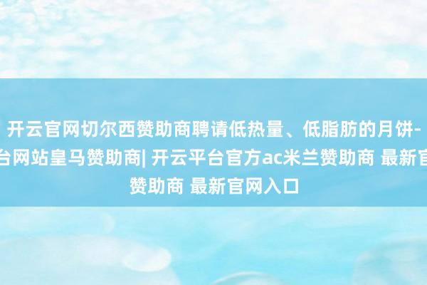 开云官网切尔西赞助商聘请低热量、低脂肪的月饼-开云平台网站皇马赞助商| 开云平台官方ac米兰赞助商 最新官网入口