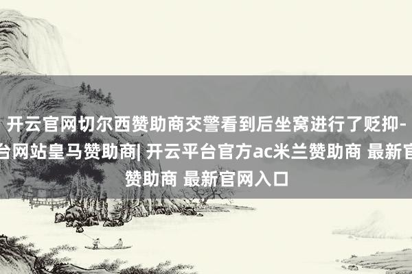 开云官网切尔西赞助商交警看到后坐窝进行了贬抑-开云平台网站皇马赞助商| 开云平台官方ac米兰赞助商 最新官网入口