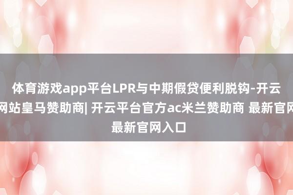 体育游戏app平台LPR与中期假贷便利脱钩-开云平台网站皇马赞助商| 开云平台官方ac米兰赞助商 最新官网入口