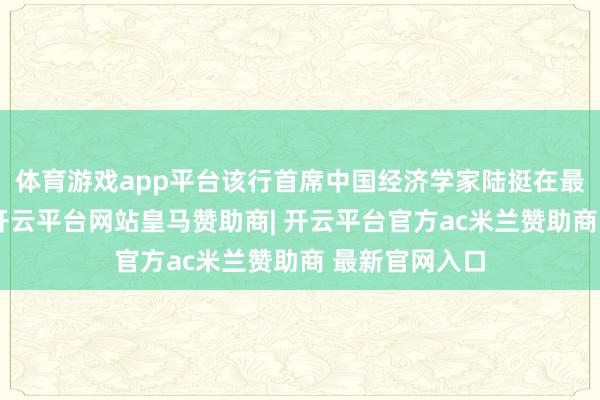 体育游戏app平台该行首席中国经济学家陆挺在最新论说默示-开云平台网站皇马赞助商| 开云平台官方ac米兰赞助商 最新官网入口