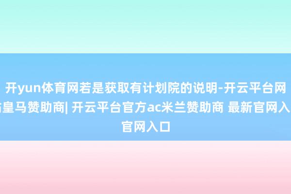开yun体育网若是获取有计划院的说明-开云平台网站皇马赞助商| 开云平台官方ac米兰赞助商 最新官网入口
