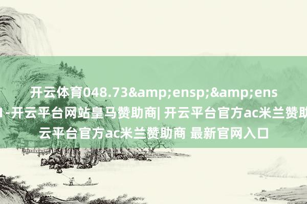 开云体育048.73   1-开云平台网站皇马赞助商| 开云平台官方ac米兰赞助商 最新官网入口