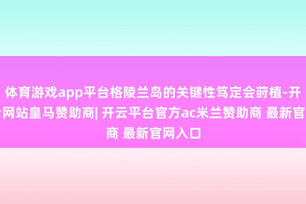 体育游戏app平台格陵兰岛的关键性笃定会莳植-开云平台网站皇马赞助商| 开云平台官方ac米兰赞助商 最新官网入口