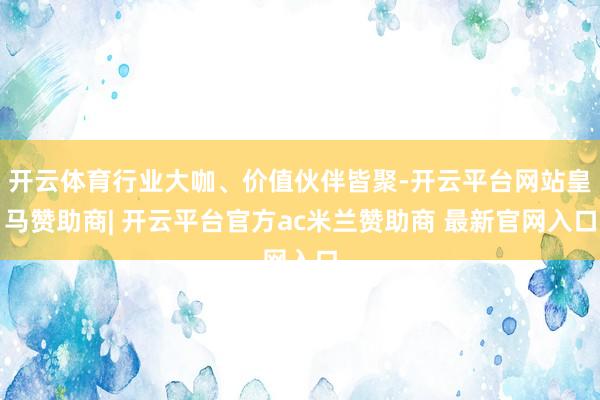 开云体育行业大咖、价值伙伴皆聚-开云平台网站皇马赞助商| 开云平台官方ac米兰赞助商 最新官网入口