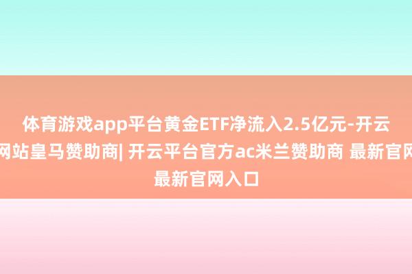 体育游戏app平台黄金ETF净流入2.5亿元-开云平台网站皇马赞助商| 开云平台官方ac米兰赞助商 最新官网入口
