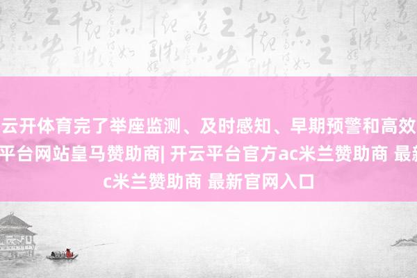 云开体育完了举座监测、及时感知、早期预警和高效应付-开云平台网站皇马赞助商| 开云平台官方ac米兰赞助商 最新官网入口