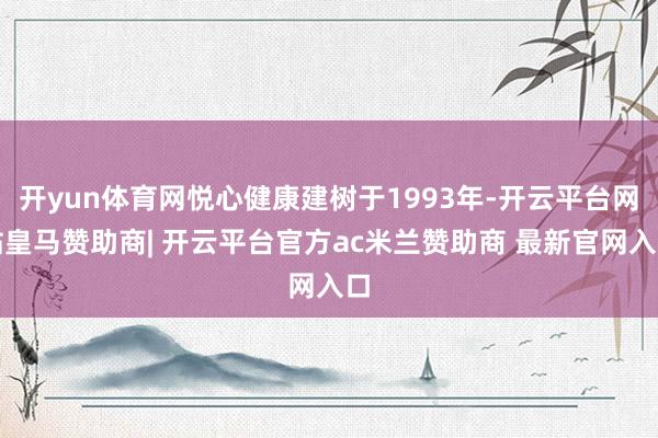 开yun体育网悦心健康建树于1993年-开云平台网站皇马赞助商| 开云平台官方ac米兰赞助商 最新官网入口