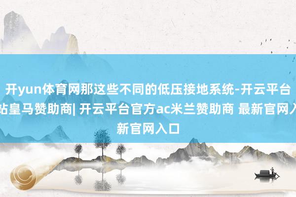 开yun体育网那这些不同的低压接地系统-开云平台网站皇马赞助商| 开云平台官方ac米兰赞助商 最新官网入口