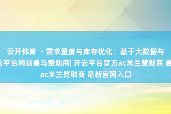 云开体育  - 需求量度与库存优化：基于大数据与AI算法-开云平台网站皇马赞助商| 开云平台官方ac米兰赞助商 最新官网入口