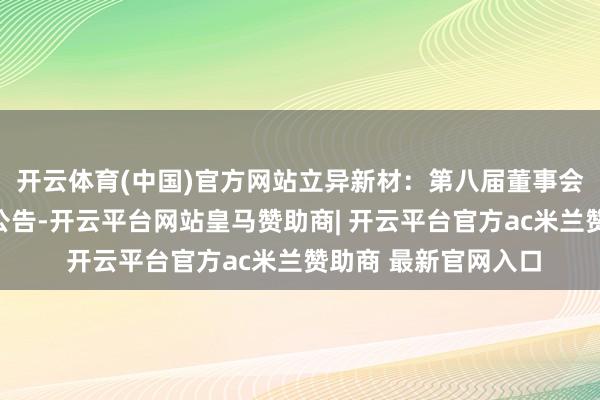 开云体育(中国)官方网站立异新材：第八届董事会第十九次会议决策公告-开云平台网站皇马赞助商| 开云平台官方ac米兰赞助商 最新官网入口