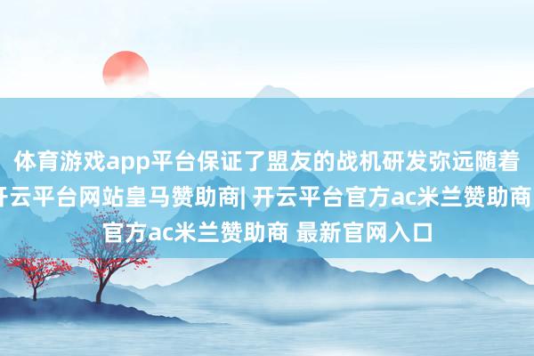 体育游戏app平台保证了盟友的战机研发弥远随着好意思国走-开云平台网站皇马赞助商| 开云平台官方ac米兰赞助商 最新官网入口