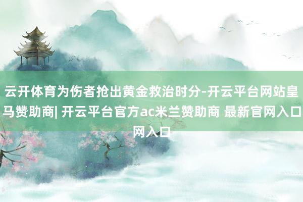 云开体育为伤者抢出黄金救治时分-开云平台网站皇马赞助商| 开云平台官方ac米兰赞助商 最新官网入口