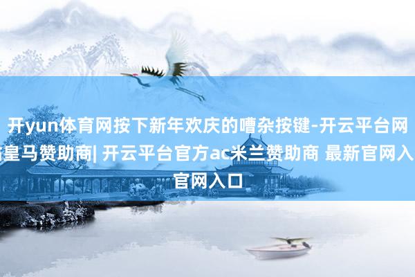 开yun体育网按下新年欢庆的嘈杂按键-开云平台网站皇马赞助商| 开云平台官方ac米兰赞助商 最新官网入口