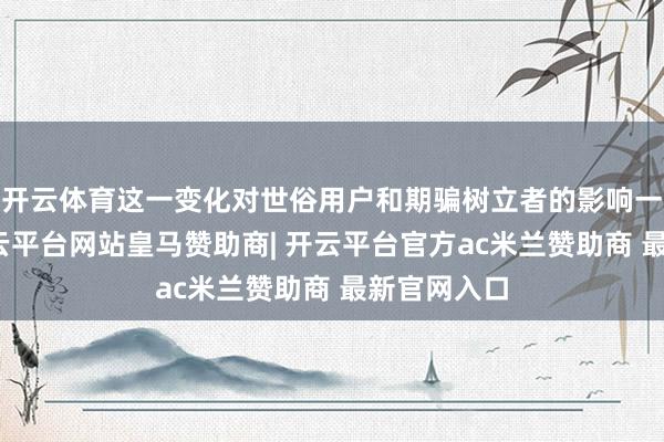 开云体育这一变化对世俗用户和期骗树立者的影响一丁点儿-开云平台网站皇马赞助商| 开云平台官方ac米兰赞助商 最新官网入口