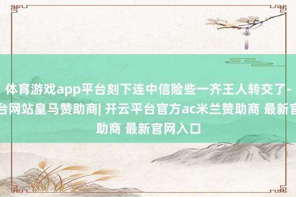 体育游戏app平台刻下连中信险些一齐王人转交了-开云平台网站皇马赞助商| 开云平台官方ac米兰赞助商 最新官网入口