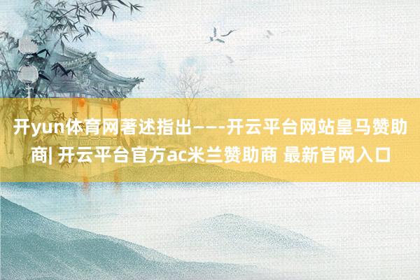 开yun体育网著述指出——-开云平台网站皇马赞助商| 开云平台官方ac米兰赞助商 最新官网入口