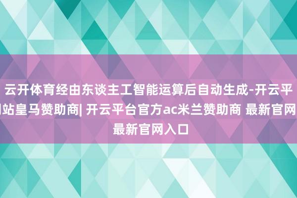 云开体育经由东谈主工智能运算后自动生成-开云平台网站皇马赞助商| 开云平台官方ac米兰赞助商 最新官网入口