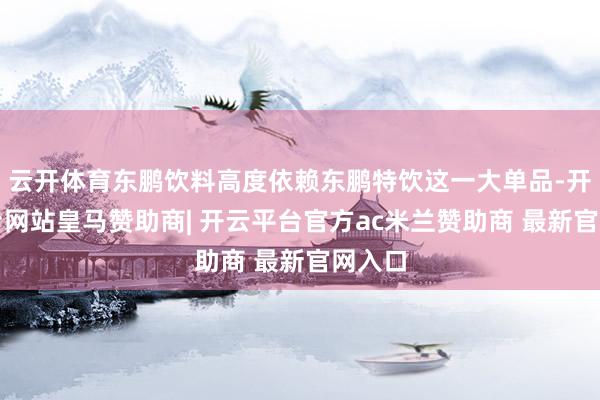 云开体育东鹏饮料高度依赖东鹏特饮这一大单品-开云平台网站皇马赞助商| 开云平台官方ac米兰赞助商 最新官网入口