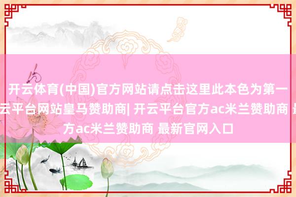 开云体育(中国)官方网站请点击这里此本色为第一财经原创-开云平台网站皇马赞助商| 开云平台官方ac米兰赞助商 最新官网入口