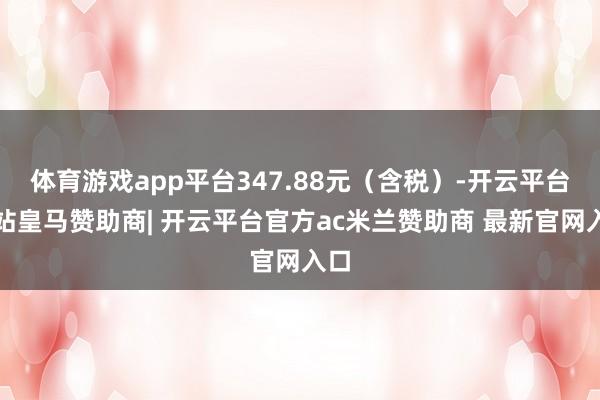 体育游戏app平台347.88元（含税）-开云平台网站皇马赞助商| 开云平台官方ac米兰赞助商 最新官网入口