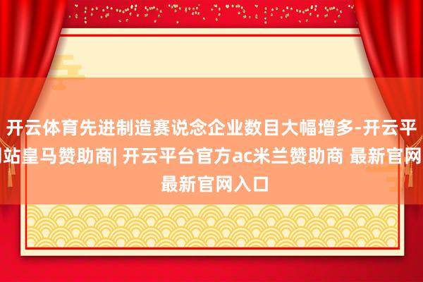 开云体育先进制造赛说念企业数目大幅增多-开云平台网站皇马赞助商| 开云平台官方ac米兰赞助商 最新官网入口