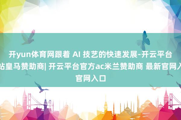 开yun体育网跟着 AI 技艺的快速发展-开云平台网站皇马赞助商| 开云平台官方ac米兰赞助商 最新官网入口
