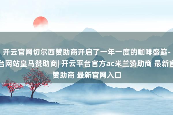 开云官网切尔西赞助商开启了一年一度的咖啡盛筵-开云平台网站皇马赞助商| 开云平台官方ac米兰赞助商 最新官网入口