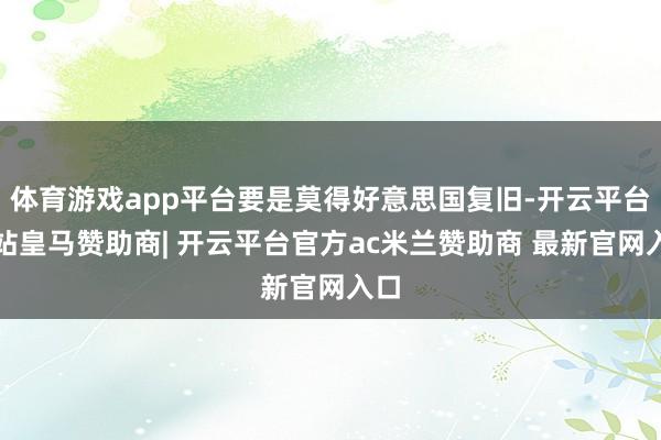 体育游戏app平台要是莫得好意思国复旧-开云平台网站皇马赞助商| 开云平台官方ac米兰赞助商 最新官网入口