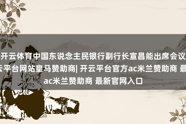 开云体育中国东说念主民银行副行长宣昌能出席会议并发言-开云平台网站皇马赞助商| 开云平台官方ac米兰赞助商 最新官网入口